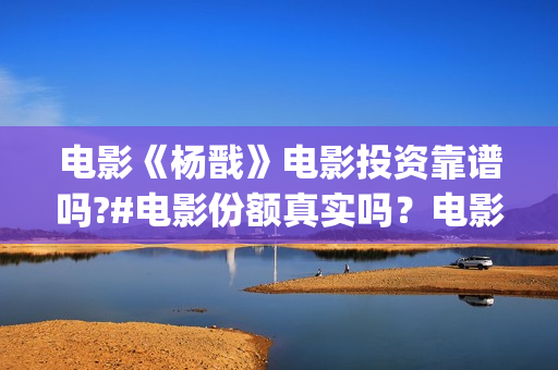 电影《杨戬》电影投资靠谱吗?#电影份额真实吗？电影有票房号召力吗？  (杨戬这部电影)