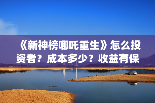 《新神榜哪吒重生》怎么投资者？成本多少？收益有保障吗？(新神榜哪吒重生喀莎)