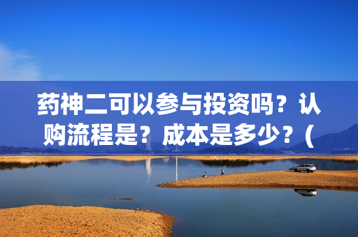 药神二可以参与投资吗？认购流程是？成本是多少？(药神2之多活几年)