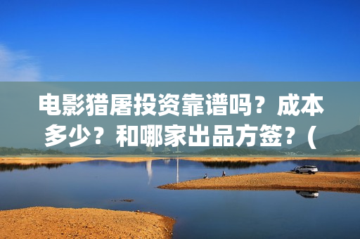 电影猎屠投资靠谱吗?成本多少?和哪家出品方签?(猎屠电影备案了吗) 电影猎屠投资靠谱吗?成本多少?和哪家出品方签?(猎屠电影备案了吗)