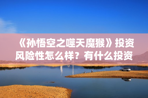 《孙悟空之噬天魔猴》投资风险性怎么样?有什么投资亮点?值不值得投资?(孙悟空之噬天魔猴最新消息) 《孙悟空之噬天魔猴》投资风险性怎么样?有什么投资亮点?值不值得投资?(孙悟空之噬天魔猴最新消息)