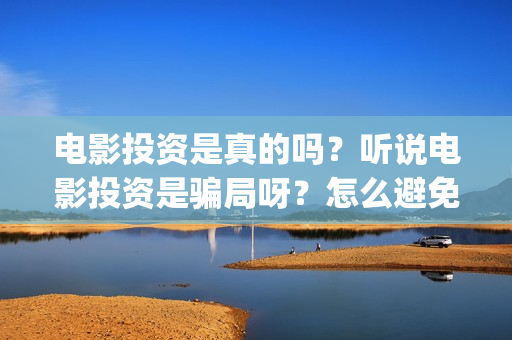 电影投资是真的吗？听说电影投资是骗局呀？怎么避免被骗？(电影投资是真是假)