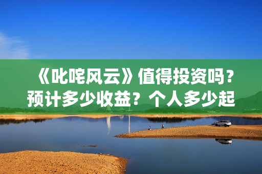 《叱咤风云》值得投资吗?预计多少收益?个人多少起投?(叱咤风云讲什么) 《叱咤风云》值得投资吗?预计多少收益?个人多少起投?(叱咤风云讲什么)