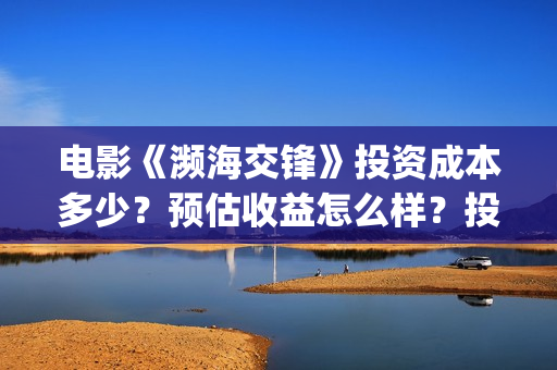 电影《濒海交锋》投资成本多少?预估收益怎么样?投资门槛多少?(濒海交锋片花) 电影《濒海交锋》投资成本多少?预估收益怎么样?投资门槛多少?(濒海交锋片花)