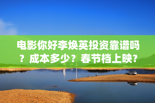 电影你好李焕英投资靠谱吗？成本多少？春节档上映？(电影你好李焕英上映时间)
