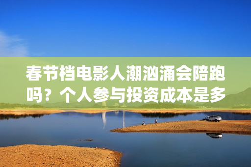 春节档电影人潮汹涌会陪跑吗？个人参与投资成本是多少？(春节票房人潮汹涌)
