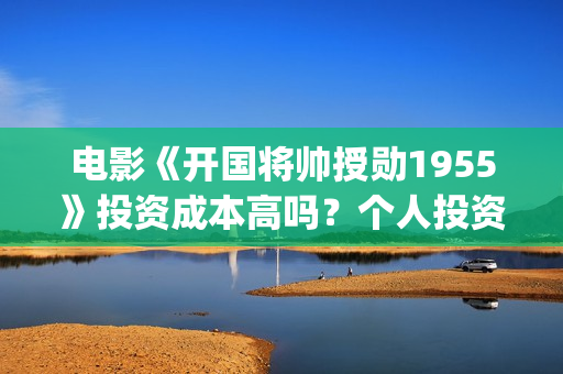 电影《开国将帅授勋1955》投资成本高吗？个人投资风险大不大？值得投资吗？(电影《开国将帅授衔1955》豆瓣评分)