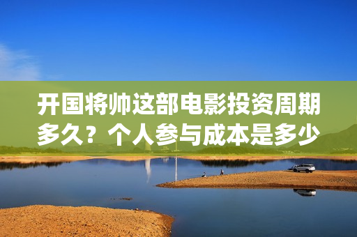 开国将帅这部电影投资周期多久？个人参与成本是多少？(电影开国将帅1955)