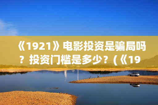 《1921》电影投资是骗局吗？投资门槛是多少？(《1921》电影投资)