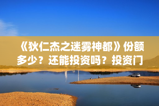 《狄仁杰之迷雾神都》份额多少？还能投资吗？投资门槛是？(狄仁杰的迷惑视频)