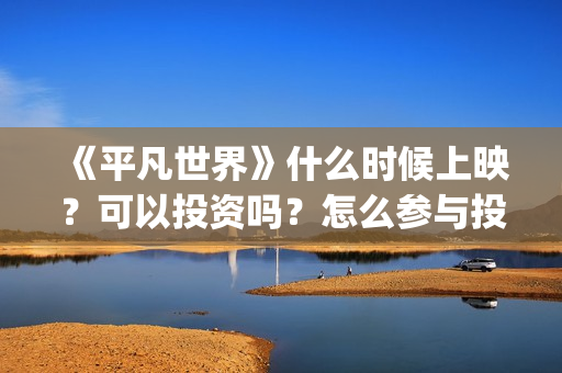 《平凡世界》什么时候上映?可以投资吗?怎么参与投资?(平凡世界解析) 《平凡世界》什么时候上映?可以投资吗?怎么参与投资?(平凡世界解析)