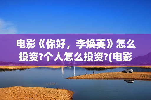 电影《你好，李焕英》怎么投资?个人怎么投资?(电影《你好,李焕英》总票房破43亿元)