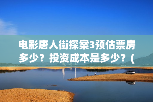 电影唐人街探案3预估票房多少？投资成本是多少？(电影唐人街探案1900)