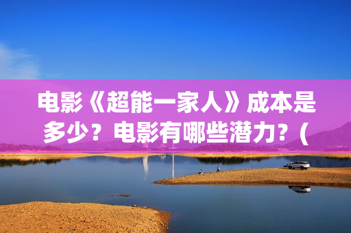 电影《超能一家人》成本是多少？电影有哪些潜力？(超能一家人电影在线播放)