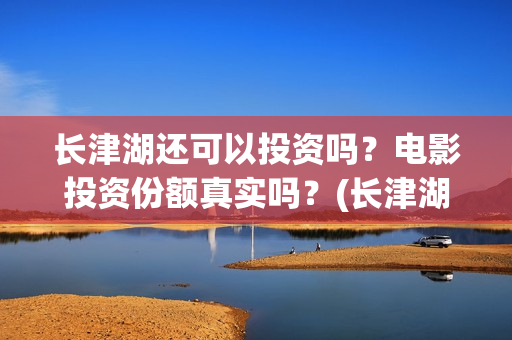 长津湖还可以投资吗？电影投资份额真实吗？(长津湖投入)