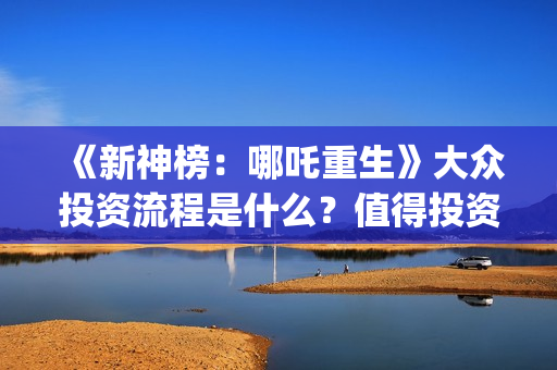 《新神榜:哪吒重生》大众投资流程是什么?值得投资吗?多少钱一份?(新神榜哪吒重生免费观看) 《新神榜:哪吒重生》大众投资流程是什么?值得投资吗?多少钱一份?(新神榜哪吒重生免费观看)