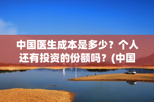中国医生成本是多少？个人还有投资的份额吗？(中国医生价钱)