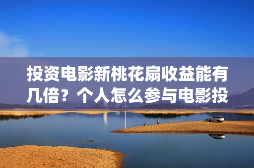 投资电影新桃花扇收益能有几倍?个人怎么参与电影投资?(新桃花扇 电影演员表) 投资电影新桃花扇收益能有几倍?个人怎么参与电影投资?(新桃花扇 电影演员表)