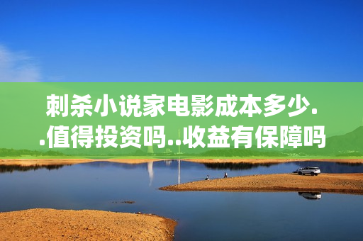 刺杀小说家电影成本多少..值得投资吗..收益有保障吗?(刺杀小说家2电影) 刺杀小说家电影成本多少..值得投资吗..收益有保障吗?(刺杀小说家2电影)