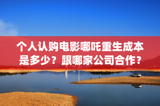 个人认购电影哪吒重生成本是多少？跟哪家公司合作？(电影认购怎样投资电影)