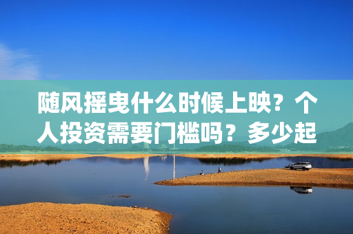 随风摇曳什么时候上映?个人投资需要门槛吗?多少起投?(随风摇曳什么时候上映) 随风摇曳什么时候上映?个人投资需要门槛吗?多少起投?(随风摇曳什么时候上映)