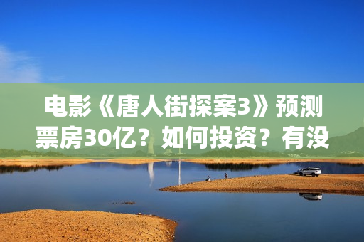 电影《唐人街探案3》预测票房30亿?如何投资?有没有风险?(电影《唐人街探案》免费观看) 电影《唐人街探案3》预测票房30亿?如何投资?有没有风险?(电影《唐人街探案》免费观看)