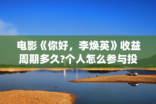 电影《你好，李焕英》收益周期多久?个人怎么参与投资(电影你好李焕英主题曲)