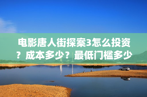 电影唐人街探案3怎么投资?成本多少?最低门槛多少?(电影唐人街探案2免费观看完整版) 电影唐人街探案3怎么投资?成本多少?最低门槛多少?(电影唐人街探案2免费观看完整版)