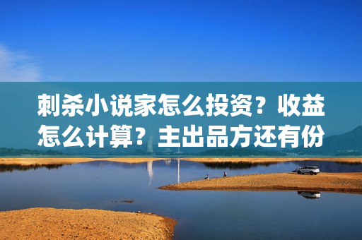 刺杀小说家怎么投资?收益怎么计算?主出品方还有份额吗?(刺杀小说家咋样) 刺杀小说家怎么投资?收益怎么计算?主出品方还有份额吗?(刺杀小说家咋样)