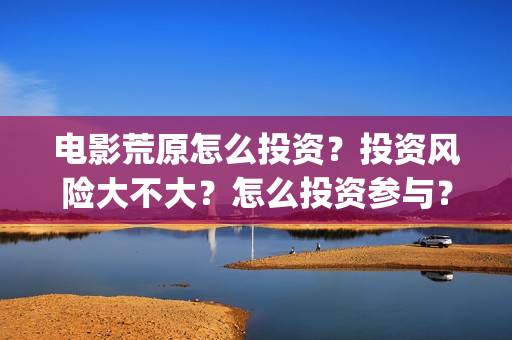 电影荒原怎么投资？投资风险大不大？怎么投资参与？(荒原在哪看)