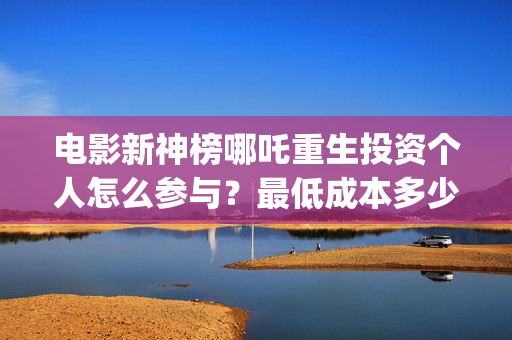 电影新神榜哪吒重生投资个人怎么参与？最低成本多少？(新神榜哪吒 magnet)