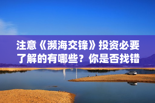 注意《濒海交锋》投资必要了解的有哪些？你是否找错投资渠道？(濒海交锋能投吗)