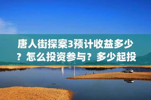 唐人街探案3预计收益多少?怎么投资参与?多少起投?(唐人街探案3rmvb) 唐人街探案3预计收益多少?怎么投资参与?多少起投?(唐人街探案3rmvb)