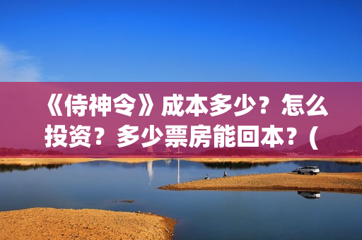 《侍神令》成本多少？怎么投资？多少票房能回本？(侍神令 成本)