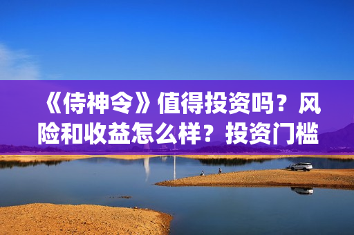《侍神令》值得投资吗？风险和收益怎么样？投资门槛多少？(《侍神令》口碑)