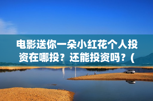 电影送你一朵小红花个人投资在哪投?还能投资吗?(电影送你一朵小红花完整版免费观看) 电影送你一朵小红花个人投资在哪投?还能投资吗?(电影送你一朵小红花完整版免费观看)