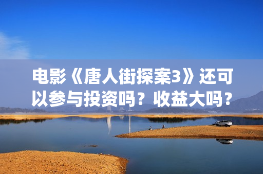 电影《唐人街探案3》还可以参与投资吗？收益大吗？(电影唐人街探案1900)