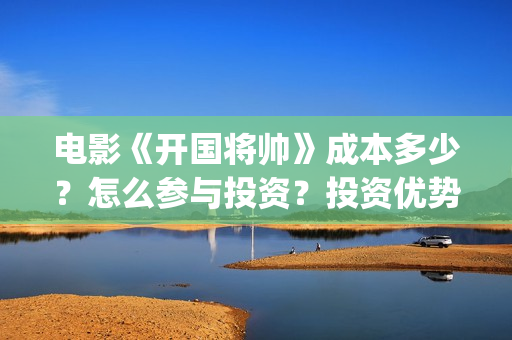 电影《开国将帅》成本多少？怎么参与投资？投资优势是什么？(电影《开国将帅》演员表)