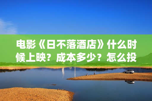 电影《日不落酒店》什么时候上映?成本多少?怎么投资?(电影《日不落酒店》免费观看) 电影《日不落酒店》什么时候上映?成本多少?怎么投资?(电影《日不落酒店》免费观看)