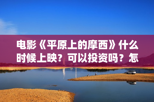 电影《平原上的摩西》什么时候上映?可以投资吗?怎么投资?(平原上的河在线观看) 电影《平原上的摩西》什么时候上映?可以投资吗?怎么投资?(平原上的河在线观看)