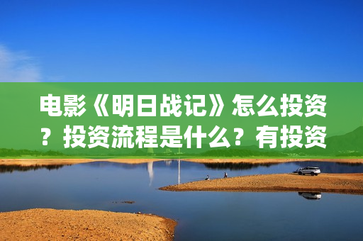 电影《明日战记》怎么投资？投资流程是什么？有投资优势吗？(在线观看明日战记)