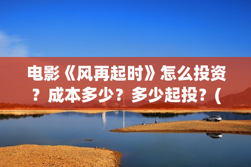 电影《风再起时》怎么投资?成本多少?多少起投?(风再起时 电影) 电影《风再起时》怎么投资?成本多少?多少起投?(风再起时 电影)