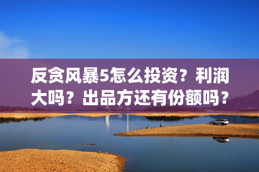 反贪风暴5怎么投资？利润大吗？出品方还有份额吗？(反贪风暴5能投吗)