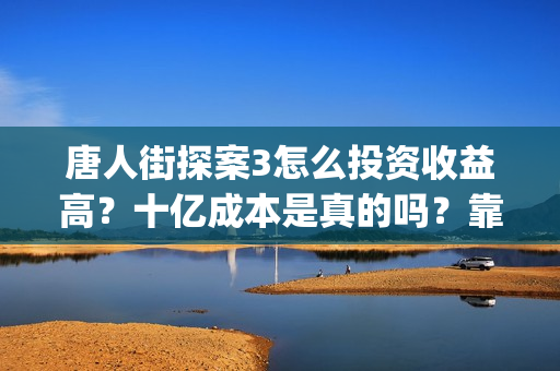 唐人街探案3怎么投资收益高?十亿成本是真的吗?靠谱吗?(唐人街探案怎么办) 唐人街探案3怎么投资收益高?十亿成本是真的吗?靠谱吗?(唐人街探案怎么办)