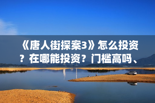 《唐人街探案3》怎么投资？在哪能投资？门槛高吗、(唐人街探案3免费观看完整版电影高清中文)