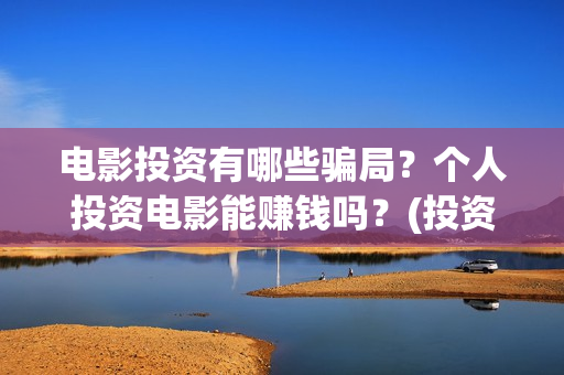 电影投资有哪些骗局？个人投资电影能赚钱吗？(投资电影一共有几大收益)