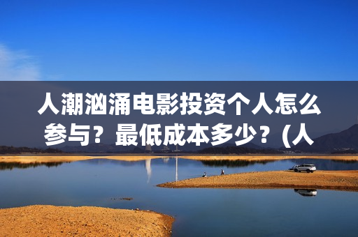 人潮汹涌电影投资个人怎么参与?最低成本多少?(人潮汹涌电影吧) 人潮汹涌电影投资个人怎么参与?最低成本多少?(人潮汹涌电影吧)