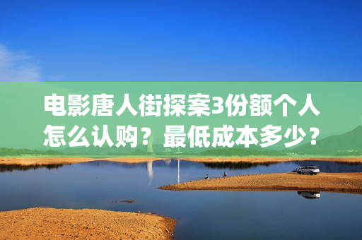 电影唐人街探案3份额个人怎么认购？最低成本多少？(电影唐人街探案1免费观看完整版在线观看)