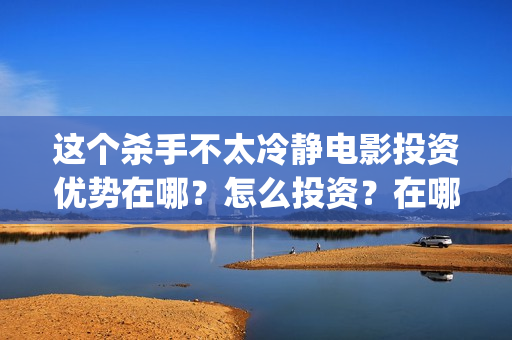 这个杀手不太冷静电影投资优势在哪？怎么投资？在哪投资？(这个杀手不太冷结局)