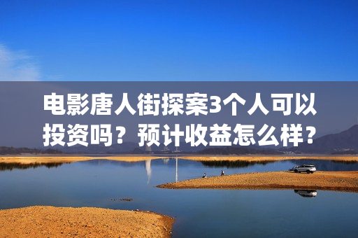 电影唐人街探案3个人可以投资吗？预计收益怎么样？(电影唐人街探案2)